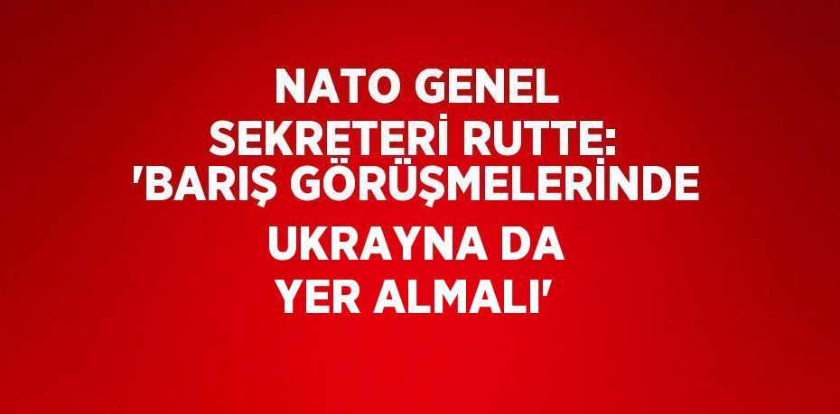 NATO GENEL SEKRETERİ RUTTE: 'BARIŞ GÖRÜŞMELERİNDE UKRAYNA DA YER ALMALI'