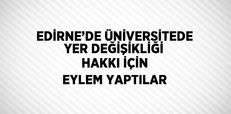 EDİRNE’DE ÜNİVERSİTEDE YER DEĞİŞİKLİĞİ HAKKI İÇİN EYLEM YAPTILAR