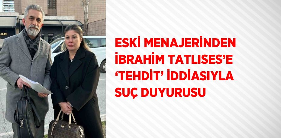 ESKİ MENAJERİNDEN İBRAHİM TATLISES’E ‘TEHDİT’ İDDİASIYLA SUÇ DUYURUSU