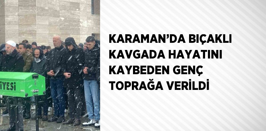 KARAMAN’DA BIÇAKLI KAVGADA HAYATINI KAYBEDEN GENÇ TOPRAĞA VERİLDİ