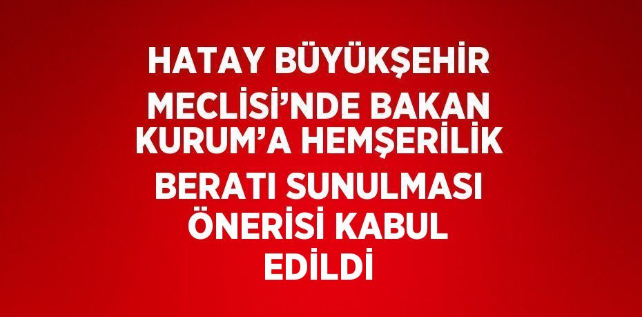 HATAY BÜYÜKŞEHİR MECLİSİ’NDE BAKAN KURUM’A HEMŞERİLİK BERATI SUNULMASI ÖNERİSİ KABUL EDİLDİ