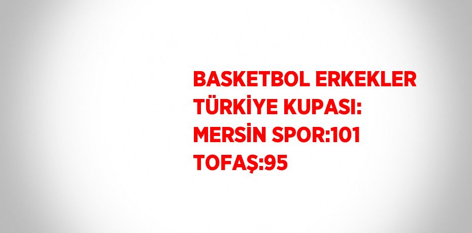 BASKETBOL ERKEKLER TÜRKİYE KUPASI: MERSİN SPOR:101 TOFAŞ:95