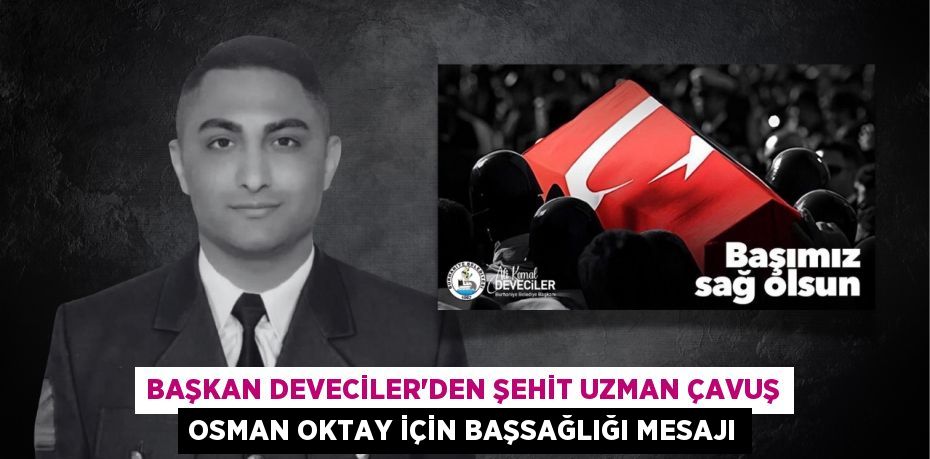 BAŞKAN DEVECİLER’DEN ŞEHİT UZMAN ÇAVUŞ OSMAN OKTAY İÇİN BAŞSAĞLIĞI MESAJI