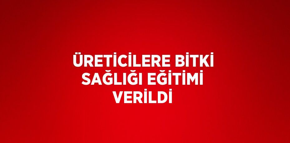 ÜRETİCİLERE BİTKİ SAĞLIĞI EĞİTİMİ VERİLDİ