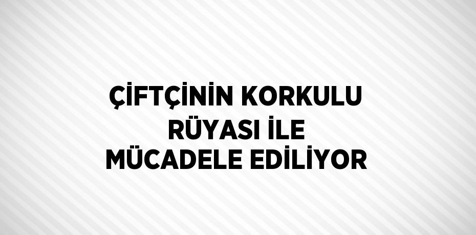 ÇİFTÇİNİN KORKULU RÜYASI İLE MÜCADELE EDİLİYOR