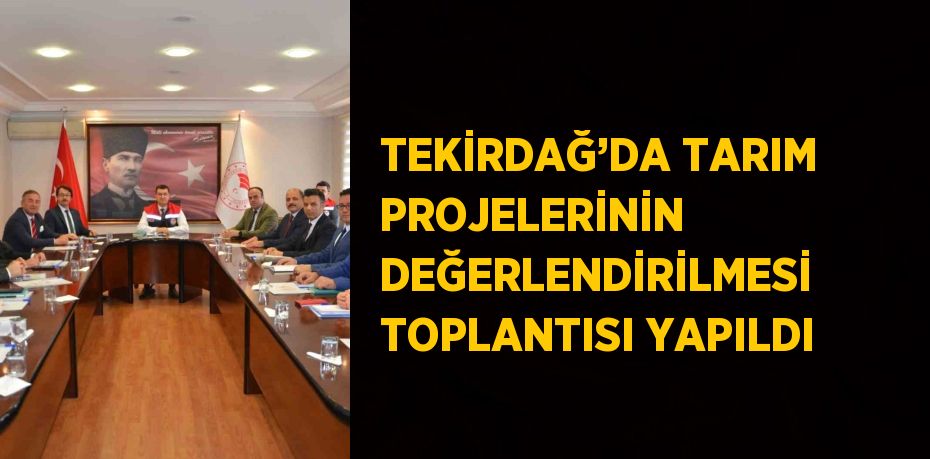TEKİRDAĞ’DA TARIM PROJELERİNİN DEĞERLENDİRİLMESİ TOPLANTISI YAPILDI