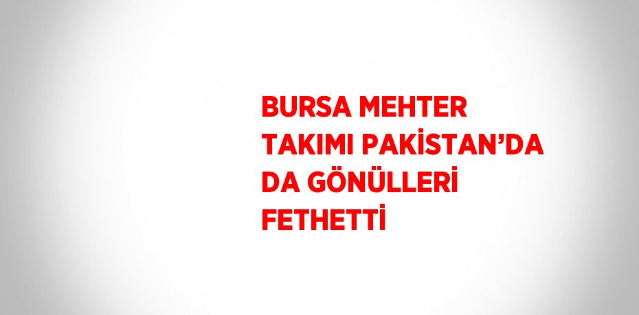 BURSA MEHTER TAKIMI PAKİSTAN’DA DA GÖNÜLLERİ FETHETTİ