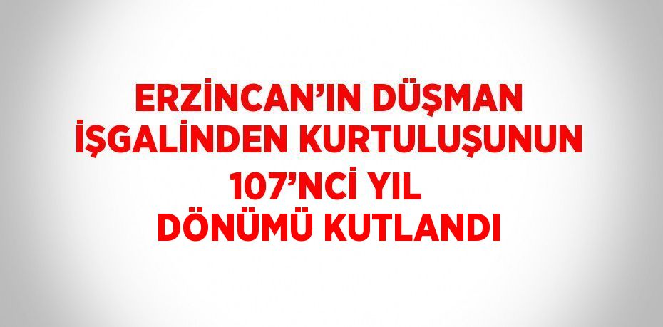 ERZİNCAN’IN DÜŞMAN İŞGALİNDEN KURTULUŞUNUN 107’NCİ YIL DÖNÜMÜ KUTLANDI