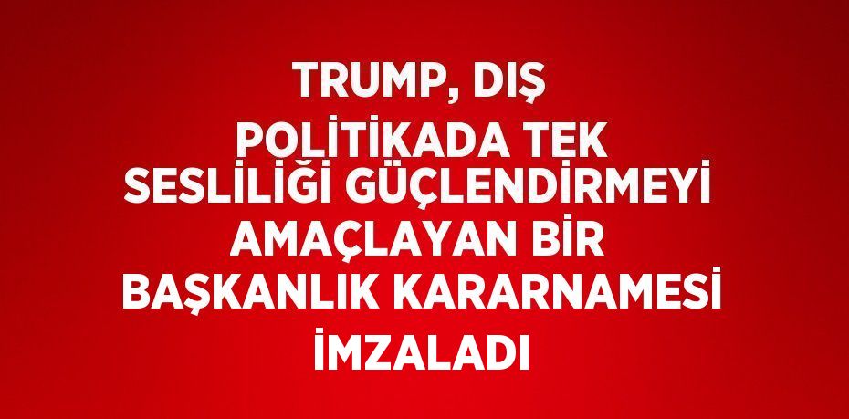 TRUMP, DIŞ POLİTİKADA TEK SESLİLİĞİ GÜÇLENDİRMEYİ AMAÇLAYAN BİR BAŞKANLIK KARARNAMESİ İMZALADI