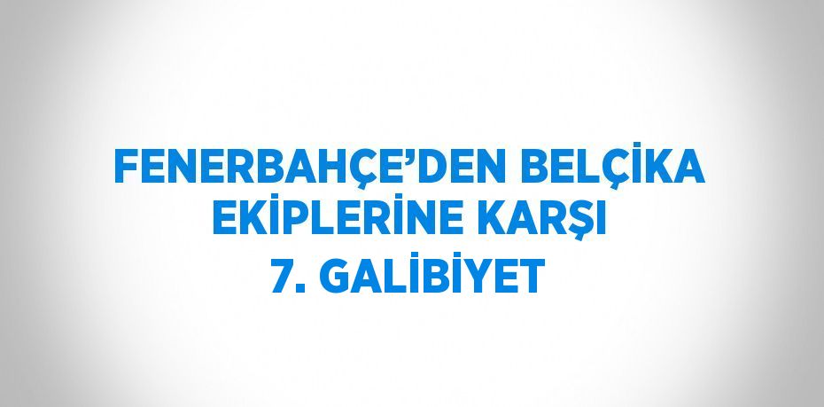 FENERBAHÇE’DEN BELÇİKA EKİPLERİNE KARŞI 7. GALİBİYET
