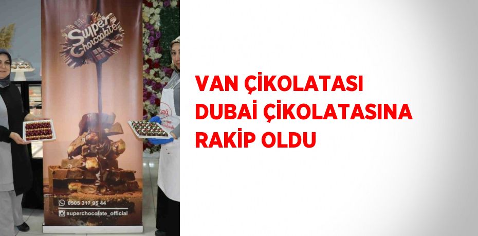 VAN ÇİKOLATASI DUBAİ ÇİKOLATASINA RAKİP OLDU