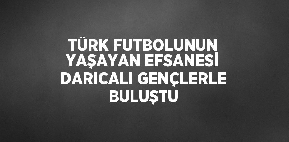 TÜRK FUTBOLUNUN YAŞAYAN EFSANESİ DARICALI GENÇLERLE BULUŞTU