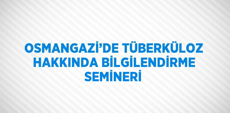 OSMANGAZİ’DE TÜBERKÜLOZ HAKKINDA BİLGİLENDİRME SEMİNERİ