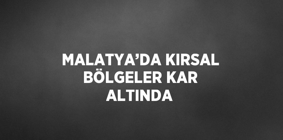 MALATYA’DA KIRSAL BÖLGELER KAR ALTINDA