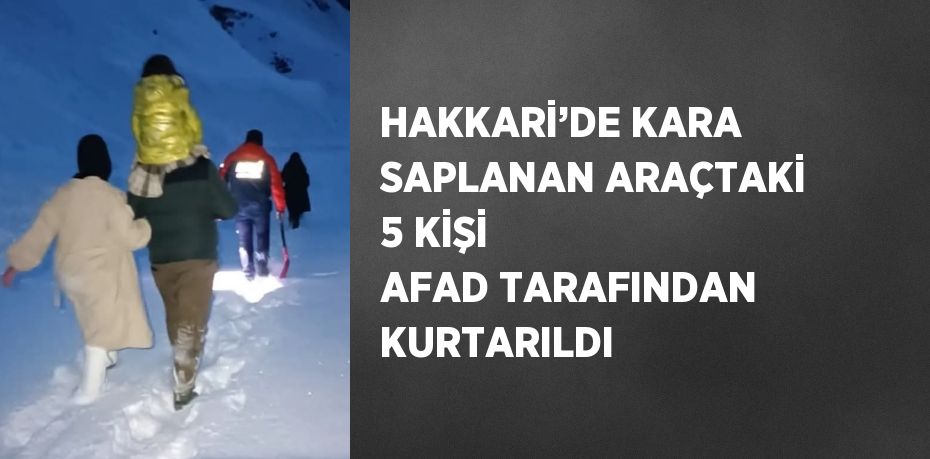 HAKKARİ’DE KARA SAPLANAN ARAÇTAKİ 5 KİŞİ AFAD TARAFINDAN KURTARILDI