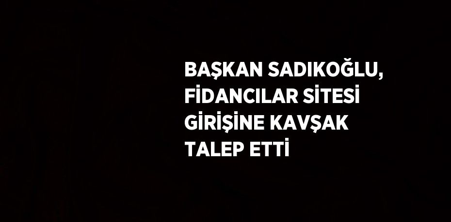 BAŞKAN SADIKOĞLU, FİDANCILAR SİTESİ GİRİŞİNE KAVŞAK TALEP ETTİ