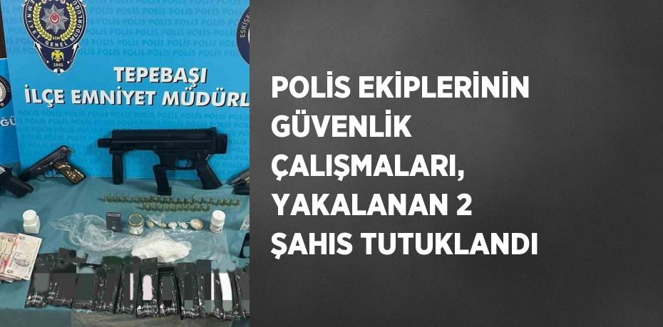 POLİS EKİPLERİNİN GÜVENLİK ÇALIŞMALARI, YAKALANAN 2 ŞAHIS TUTUKLANDI