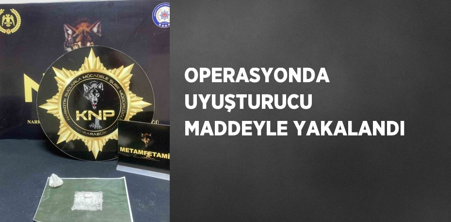 OPERASYONDA UYUŞTURUCU MADDEYLE YAKALANDI
