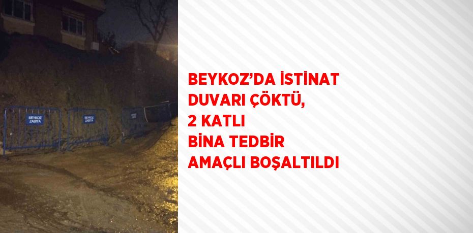 BEYKOZ’DA İSTİNAT DUVARI ÇÖKTÜ, 2 KATLI BİNA TEDBİR AMAÇLI BOŞALTILDI