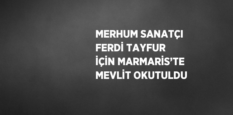 MERHUM SANATÇI FERDİ TAYFUR İÇİN MARMARİS’TE MEVLİT OKUTULDU