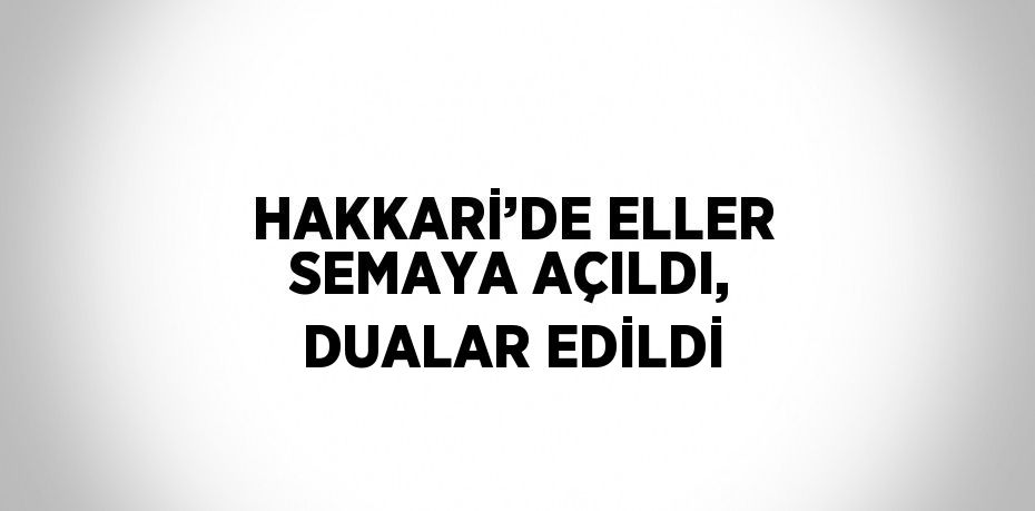 HAKKARİ’DE ELLER SEMAYA AÇILDI, DUALAR EDİLDİ