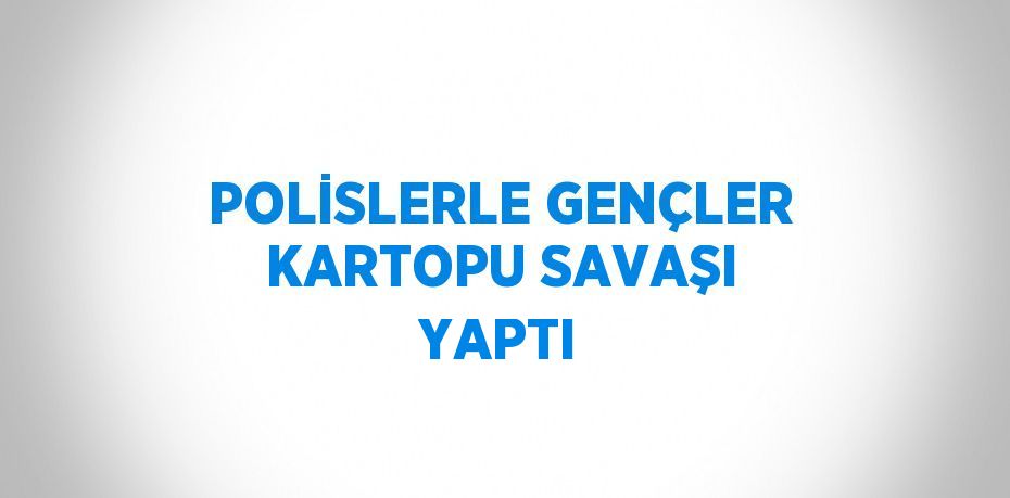 POLİSLERLE GENÇLER KARTOPU SAVAŞI YAPTI