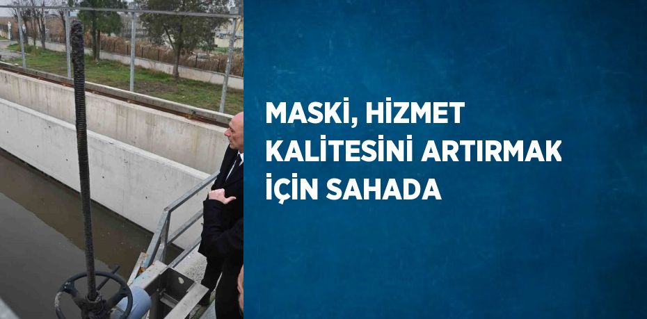 MASKİ, HİZMET KALİTESİNİ ARTIRMAK İÇİN SAHADA