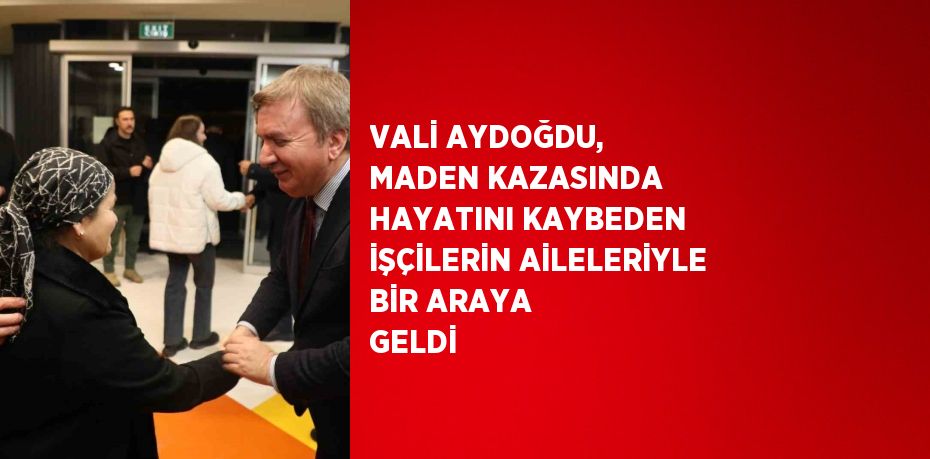 VALİ AYDOĞDU, MADEN KAZASINDA HAYATINI KAYBEDEN İŞÇİLERİN AİLELERİYLE BİR ARAYA GELDİ