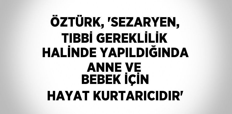 ÖZTÜRK, 'SEZARYEN, TIBBİ GEREKLİLİK HALİNDE YAPILDIĞINDA ANNE VE BEBEK İÇİN HAYAT KURTARICIDIR'