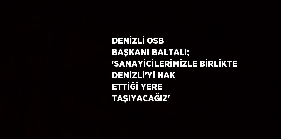 DENİZLİ OSB BAŞKANI BALTALI; 'SANAYİCİLERİMİZLE BİRLİKTE DENİZLİ’Yİ HAK ETTİĞİ YERE TAŞIYACAĞIZ'