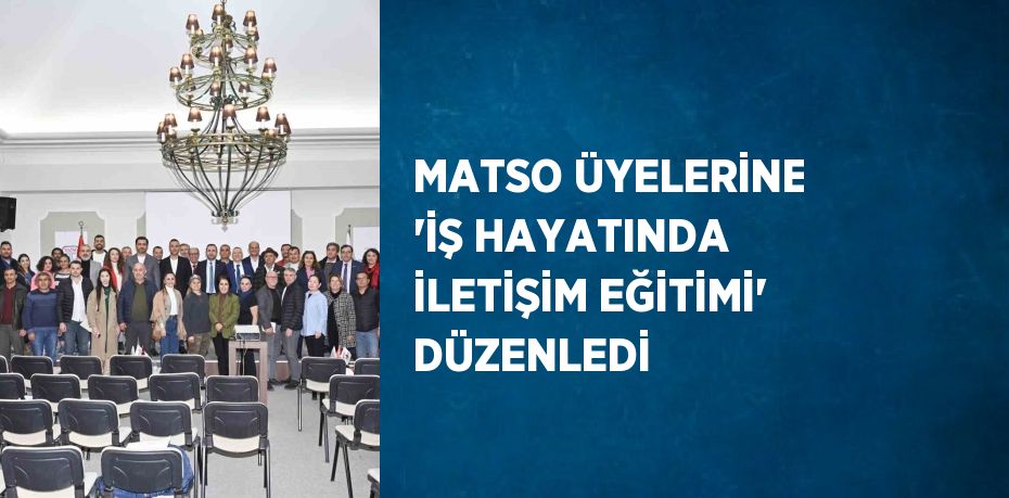 MATSO ÜYELERİNE 'İŞ HAYATINDA İLETİŞİM EĞİTİMİ' DÜZENLEDİ