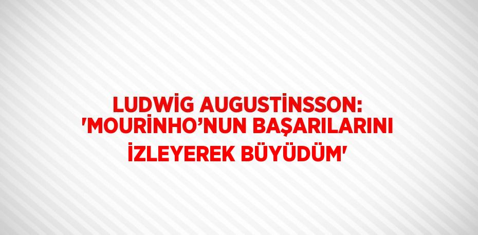 LUDWİG AUGUSTİNSSON: 'MOURİNHO’NUN BAŞARILARINI İZLEYEREK BÜYÜDÜM'