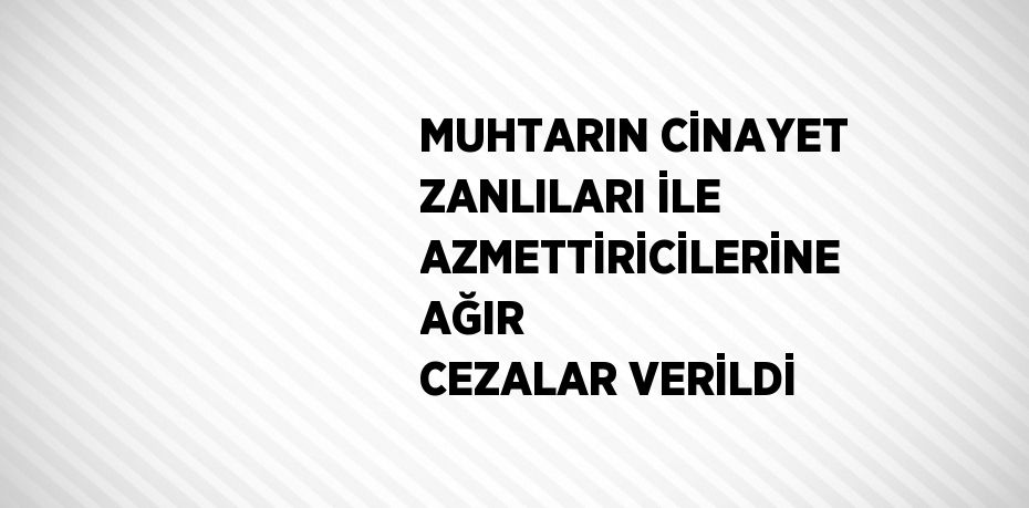 MUHTARIN CİNAYET ZANLILARI İLE AZMETTİRİCİLERİNE AĞIR CEZALAR VERİLDİ