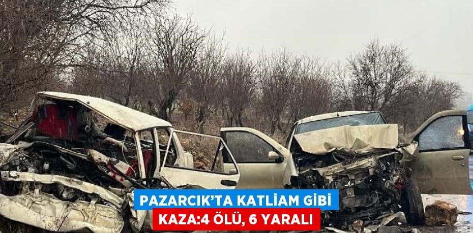 PAZARCIK’TA KATLİAM GİBİ KAZA:4 ÖLÜ, 6 YARALI