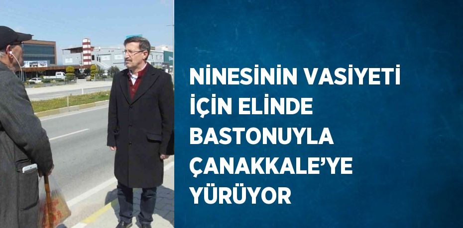 NİNESİNİN VASİYETİ İÇİN ELİNDE BASTONUYLA ÇANAKKALE’YE YÜRÜYOR