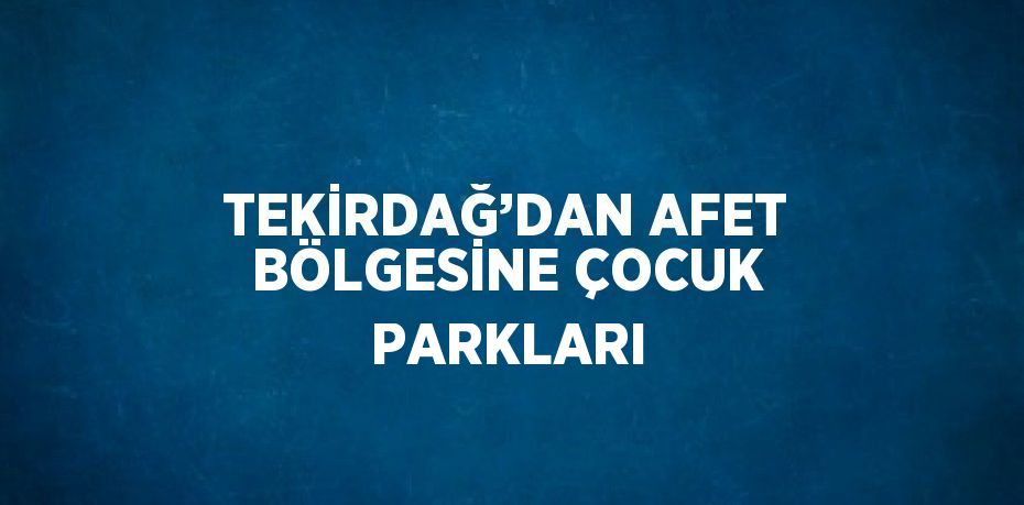 TEKİRDAĞ’DAN AFET BÖLGESİNE ÇOCUK PARKLARI