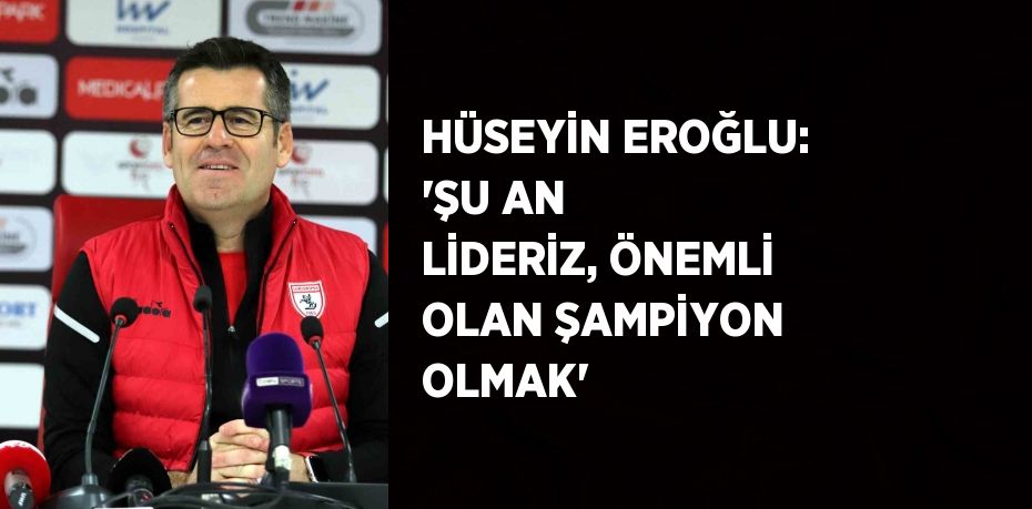 HÜSEYİN EROĞLU: 'ŞU AN LİDERİZ, ÖNEMLİ OLAN ŞAMPİYON OLMAK'