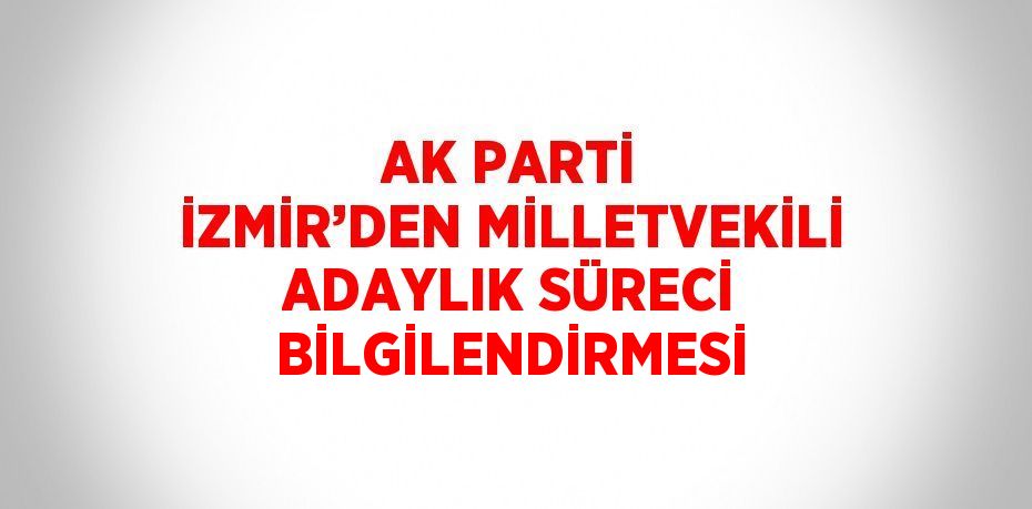 AK PARTİ İZMİR’DEN MİLLETVEKİLİ ADAYLIK SÜRECİ BİLGİLENDİRMESİ