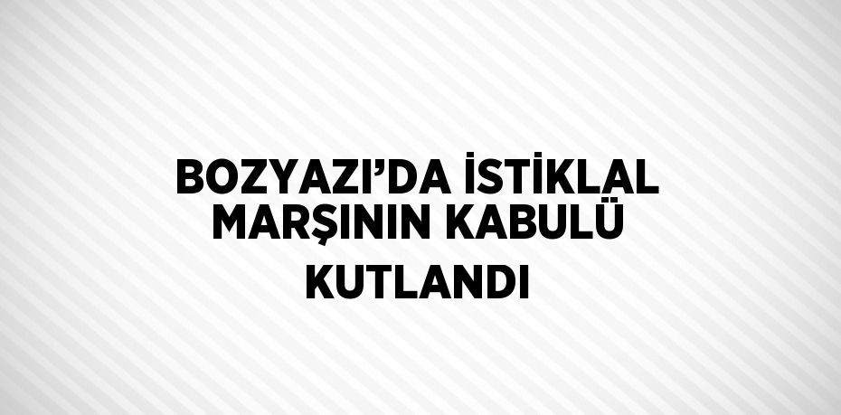 BOZYAZI’DA İSTİKLAL MARŞININ KABULÜ KUTLANDI