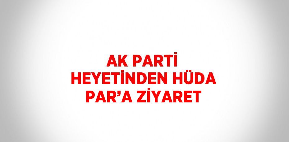 AK PARTİ HEYETİNDEN HÜDA PAR’A ZİYARET