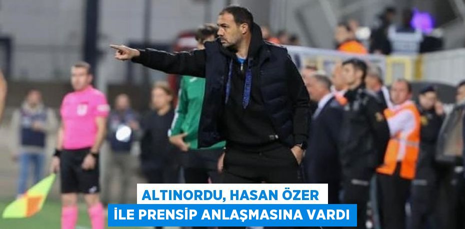 ALTINORDU, HASAN ÖZER İLE PRENSİP ANLAŞMASINA VARDI