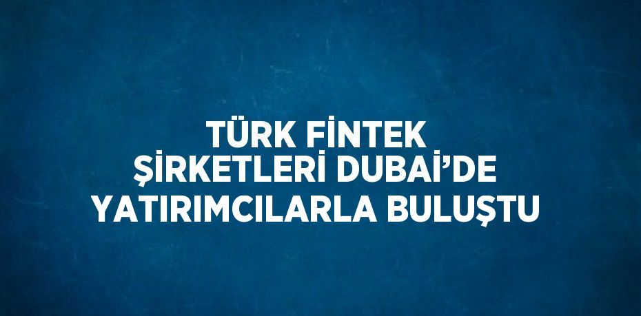 TÜRK FİNTEK ŞİRKETLERİ DUBAİ’DE YATIRIMCILARLA BULUŞTU