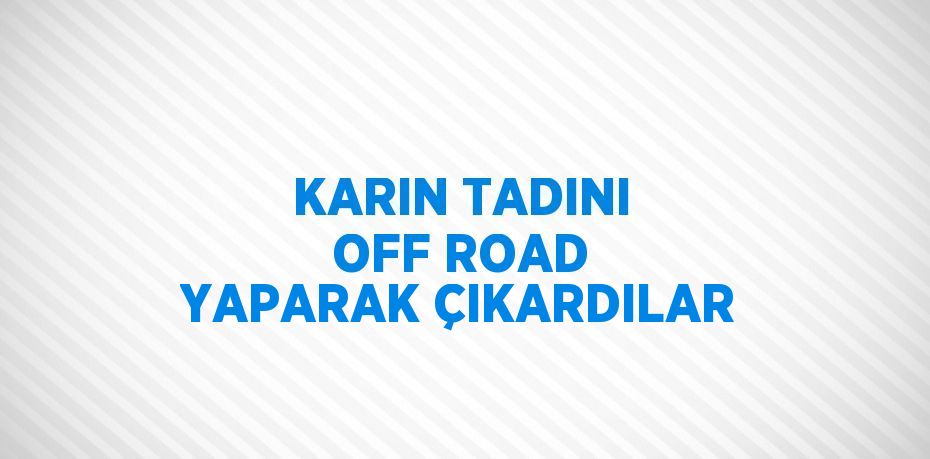 KARIN TADINI OFF ROAD YAPARAK ÇIKARDILAR