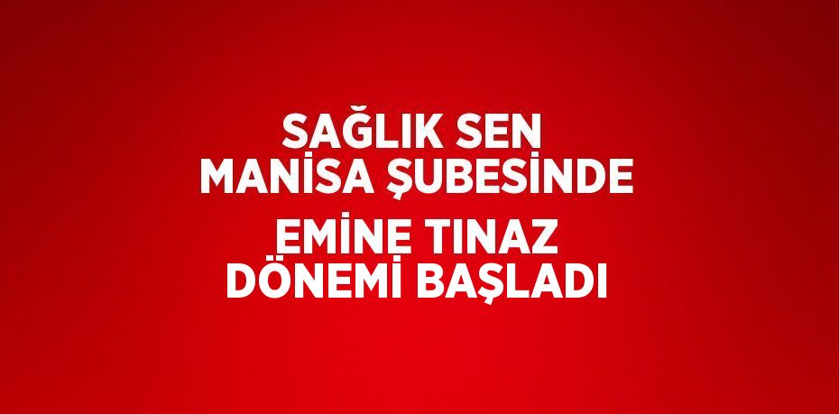 SAĞLIK SEN MANİSA ŞUBESİNDE EMİNE TINAZ DÖNEMİ BAŞLADI