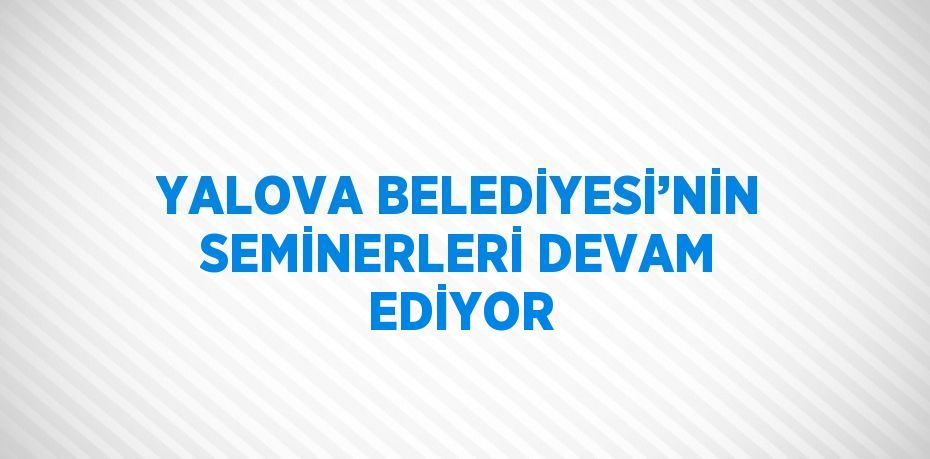 YALOVA BELEDİYESİ’NİN SEMİNERLERİ DEVAM EDİYOR