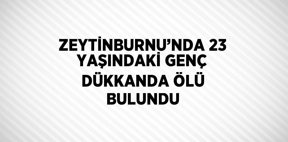 ZEYTİNBURNU’NDA 23 YAŞINDAKİ GENÇ DÜKKANDA ÖLÜ BULUNDU