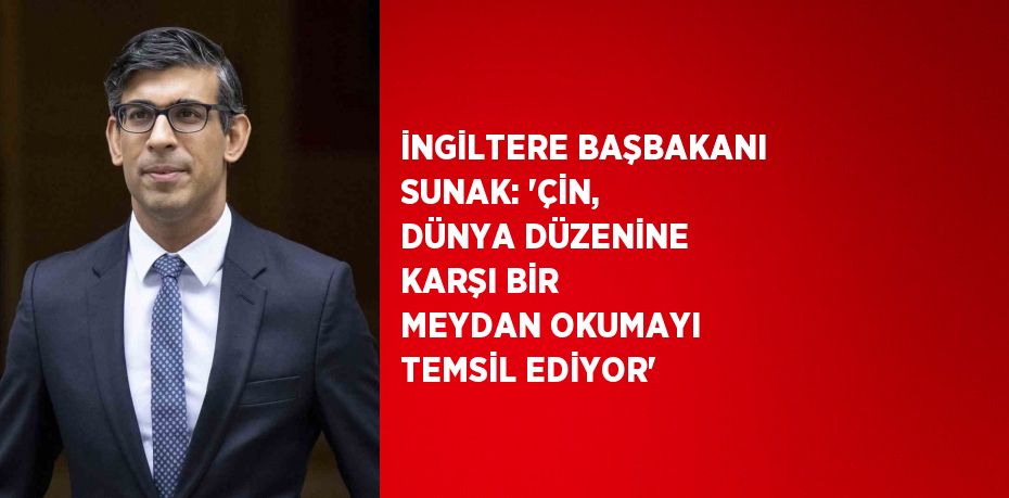 İNGİLTERE BAŞBAKANI SUNAK: 'ÇİN, DÜNYA DÜZENİNE KARŞI BİR MEYDAN OKUMAYI TEMSİL EDİYOR'