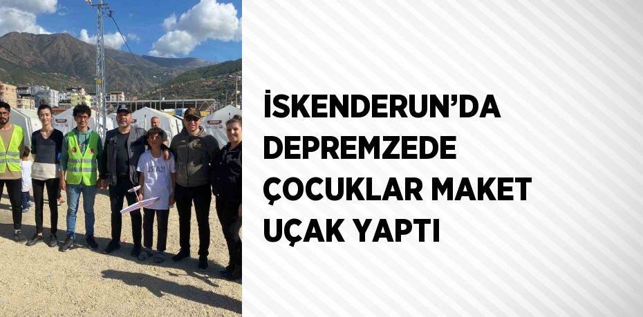 İSKENDERUN’DA DEPREMZEDE ÇOCUKLAR MAKET UÇAK YAPTI