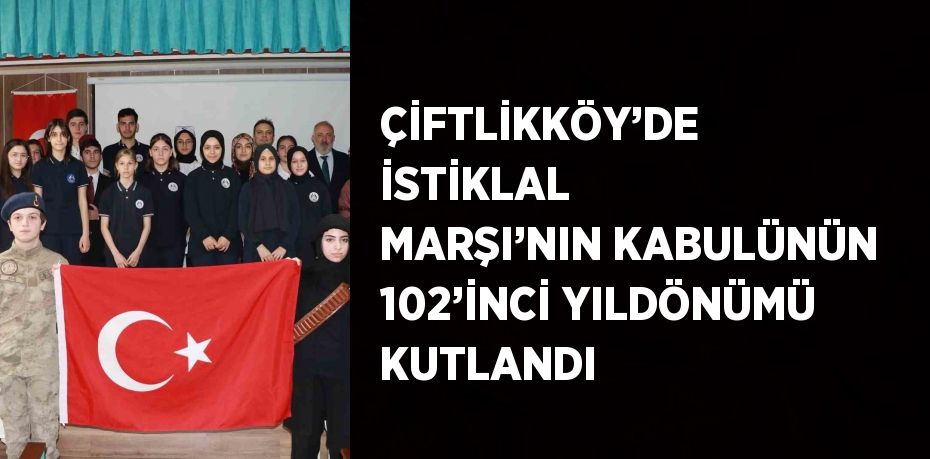 ÇİFTLİKKÖY’DE İSTİKLAL MARŞI’NIN KABULÜNÜN 102’İNCİ YILDÖNÜMÜ KUTLANDI