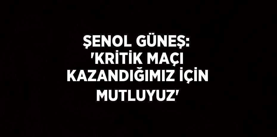 ŞENOL GÜNEŞ: 'KRİTİK MAÇI KAZANDIĞIMIZ İÇİN MUTLUYUZ'